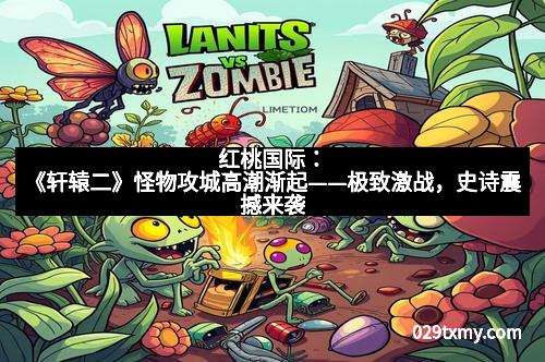 红桃国际:《轩辕二》怪物攻城高潮渐起——极致激战,史诗震撼来袭