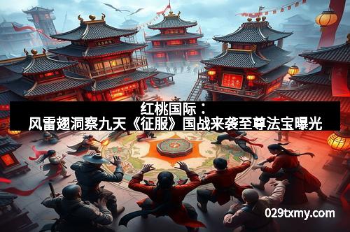 红桃国际:风雷翅洞察九天《征服》国战来袭至尊法宝曝光